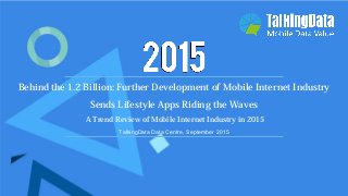 TalkingData Data Centre, September 2015
Behind the 1.2 Billion: Further Development of Mobile Internet Industry
Sends Lifestyle Apps Riding the Waves
A Trend Review of Mobile Internet Industry in 2015
 