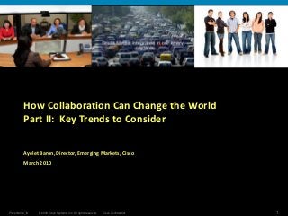 © 2006 Cisco Systems, Inc. All rights reserved. Cisco ConfidentialPresentation_ID 1
How Collaboration Can Change the World
Part II: Key Trends to Consider
Ayelet Baron, Director, Emerging Markets, Cisco
March 2010
 