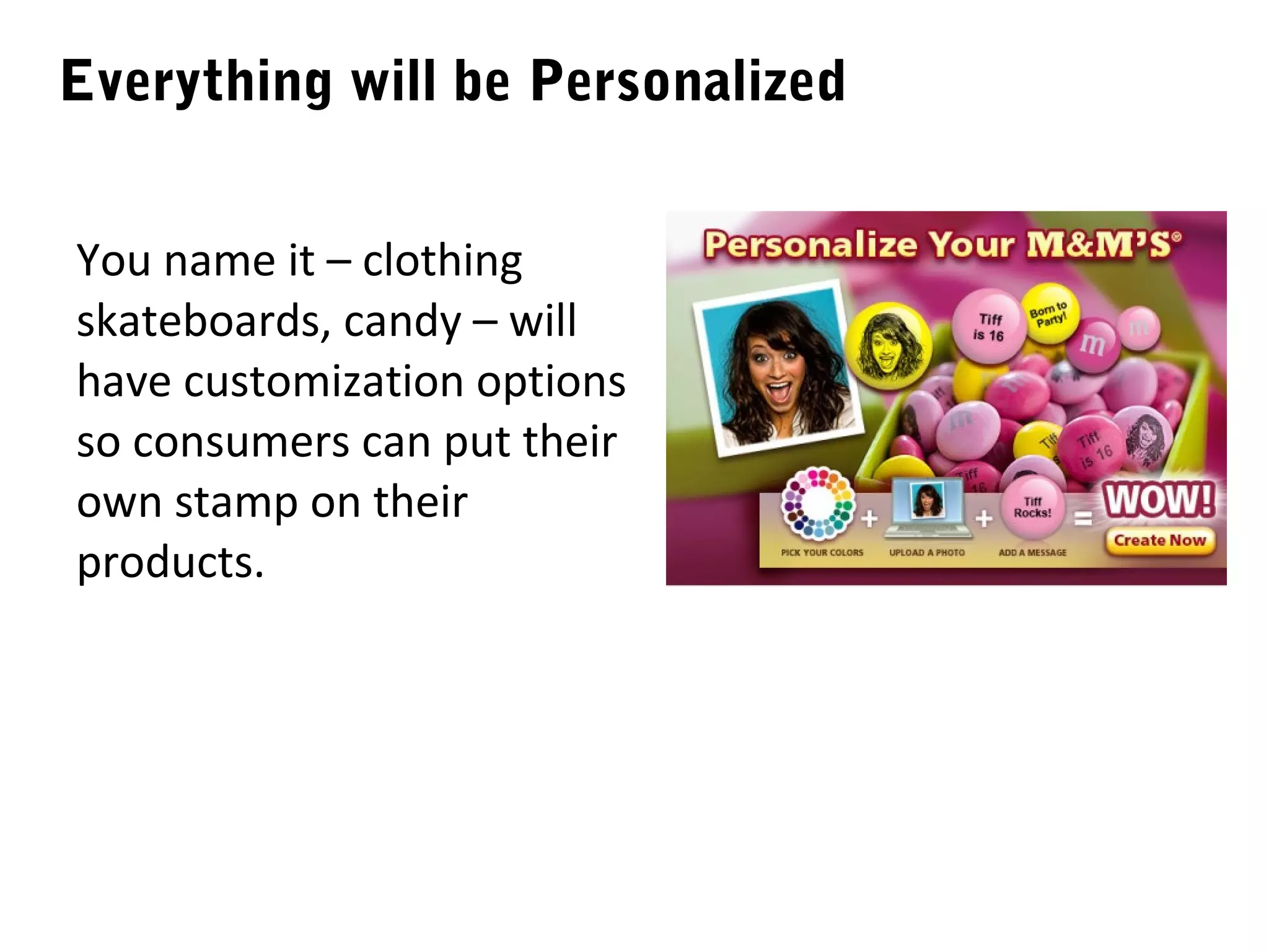 Everything will be Personalized


You name it – clothing
skateboards, candy – will
have customization options
so consumers can put their
own stamp on their
products.
 