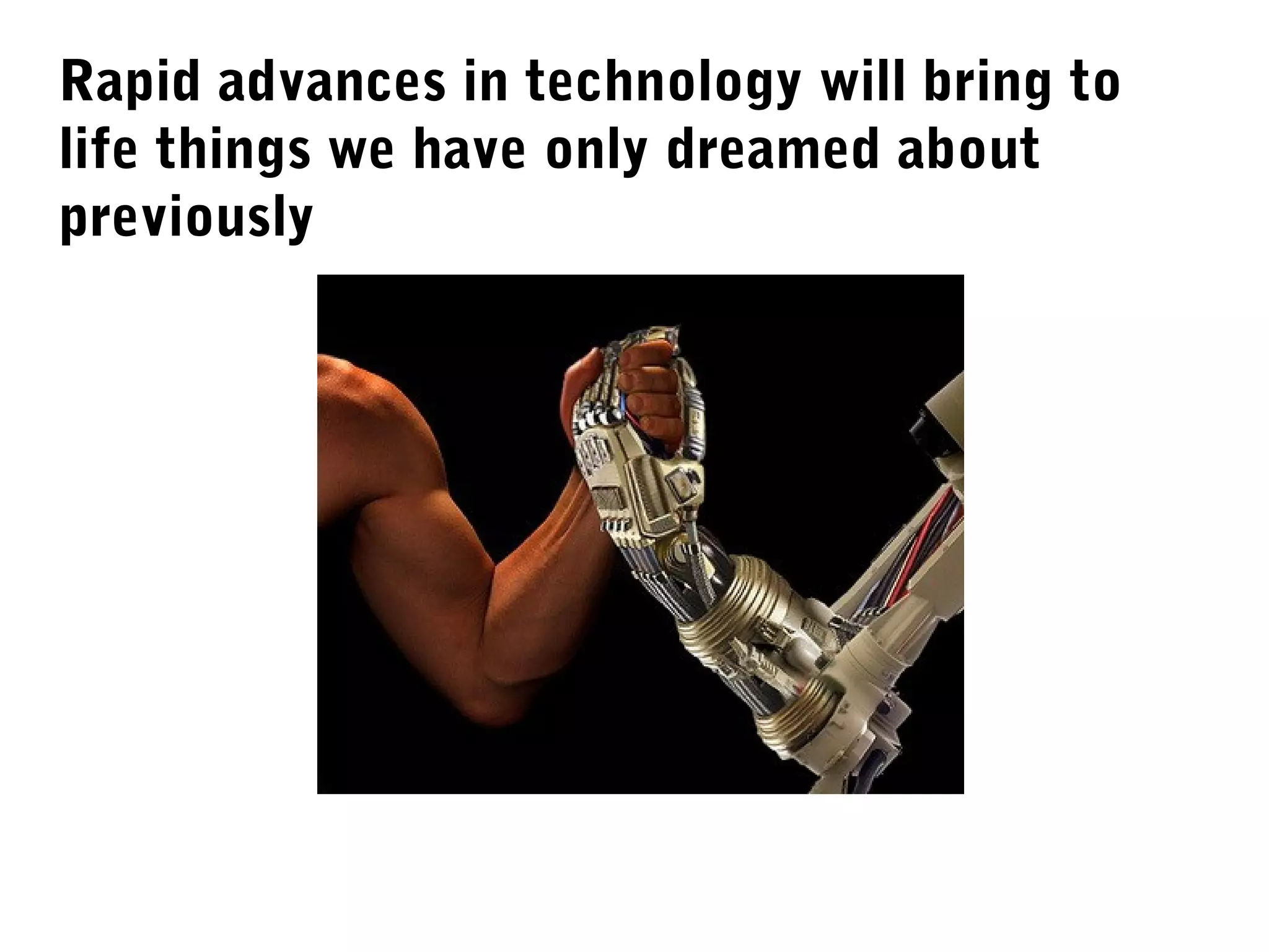 Rapid advances in technology will bring to
life things we have only dreamed about
previously
 