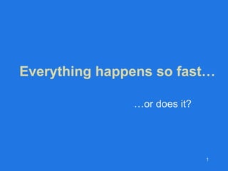 Everything happens so fast… … or does it? 