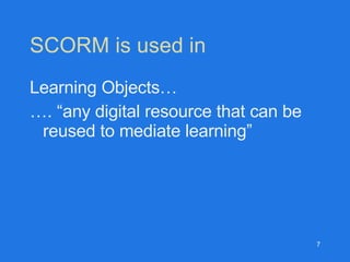 SCORM is used in  Learning Objects… … . “any digital resource that can be reused to mediate learning” 
