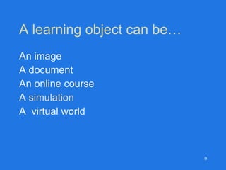 A learning object can be… An image A document An online course A  simulation A  virtual world 