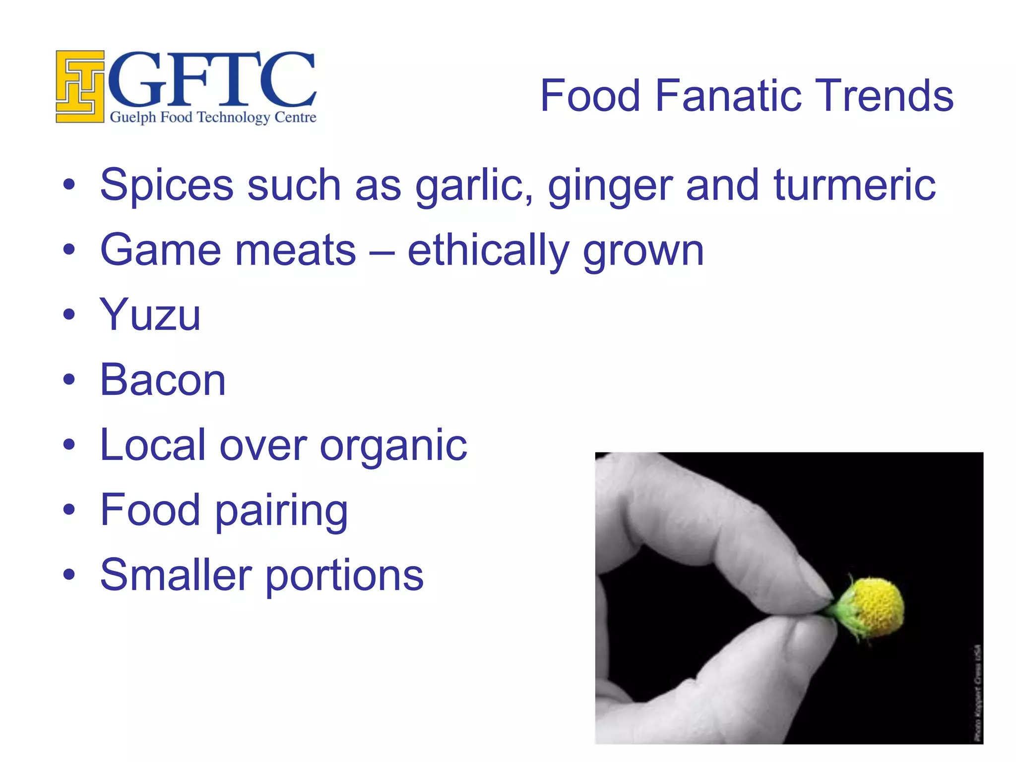 Food Fanatic Trends
•   Spices such as garlic, ginger and turmeric
•   Game meats – ethically grown
•   Yuzu
•   Bacon
•   Local over organic
•   Food pairing
•   Smaller portions
 