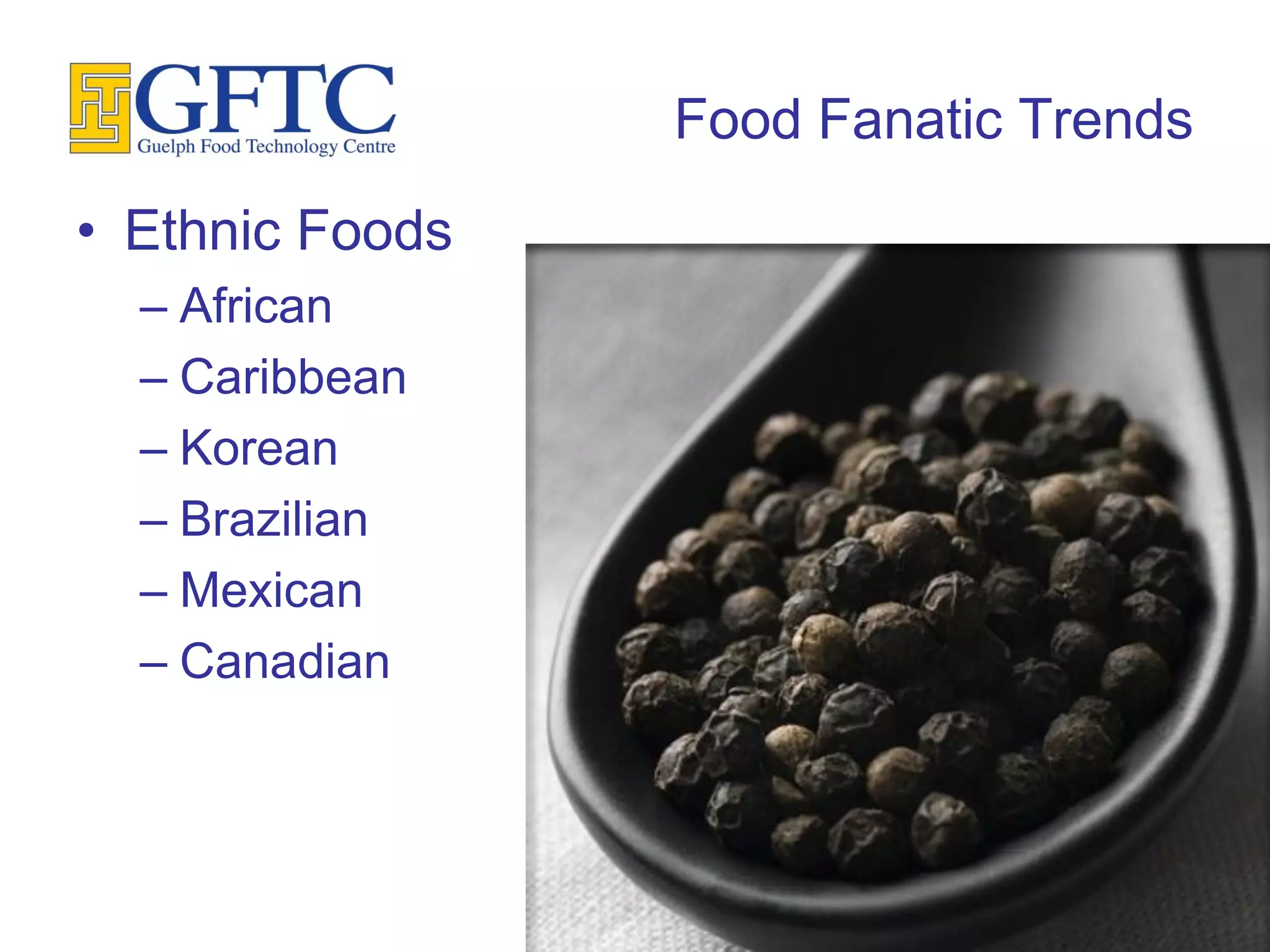 Food Fanatic Trends
• Ethnic Foods
  – African
  – Caribbean
  – Korean
  – Brazilian
  – Mexican
  – Canadian
 