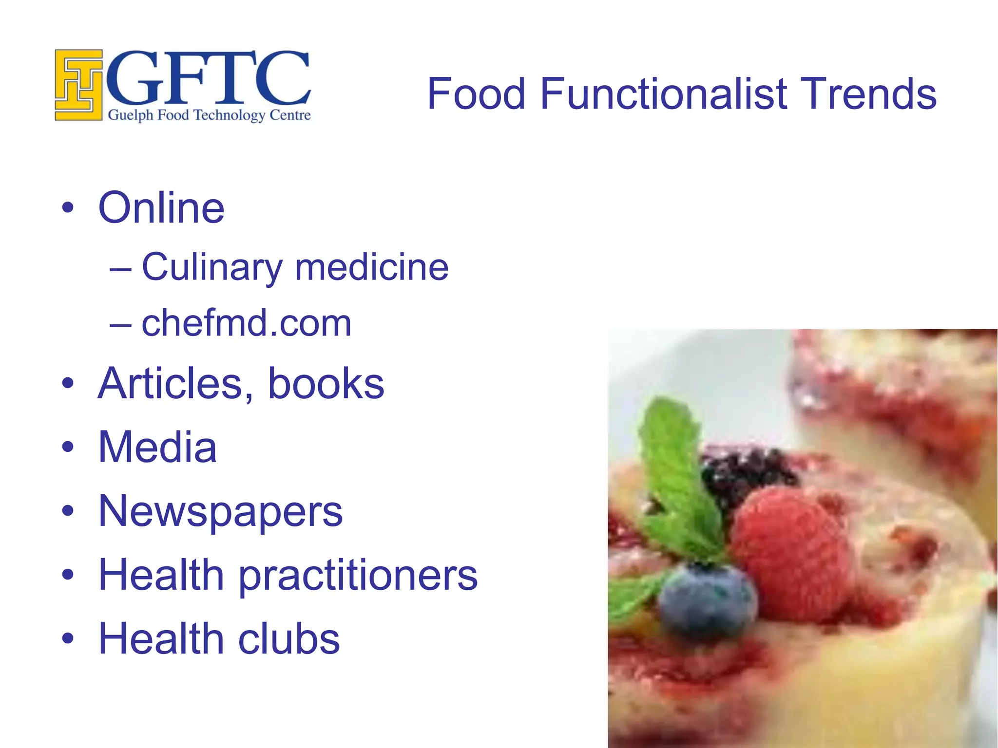 Food Functionalist Trends

• Online
    – Culinary medicine
    – chefmd.com
•   Articles, books
•   Media
•   Newspapers
•   Health practitioners
•   Health clubs
 