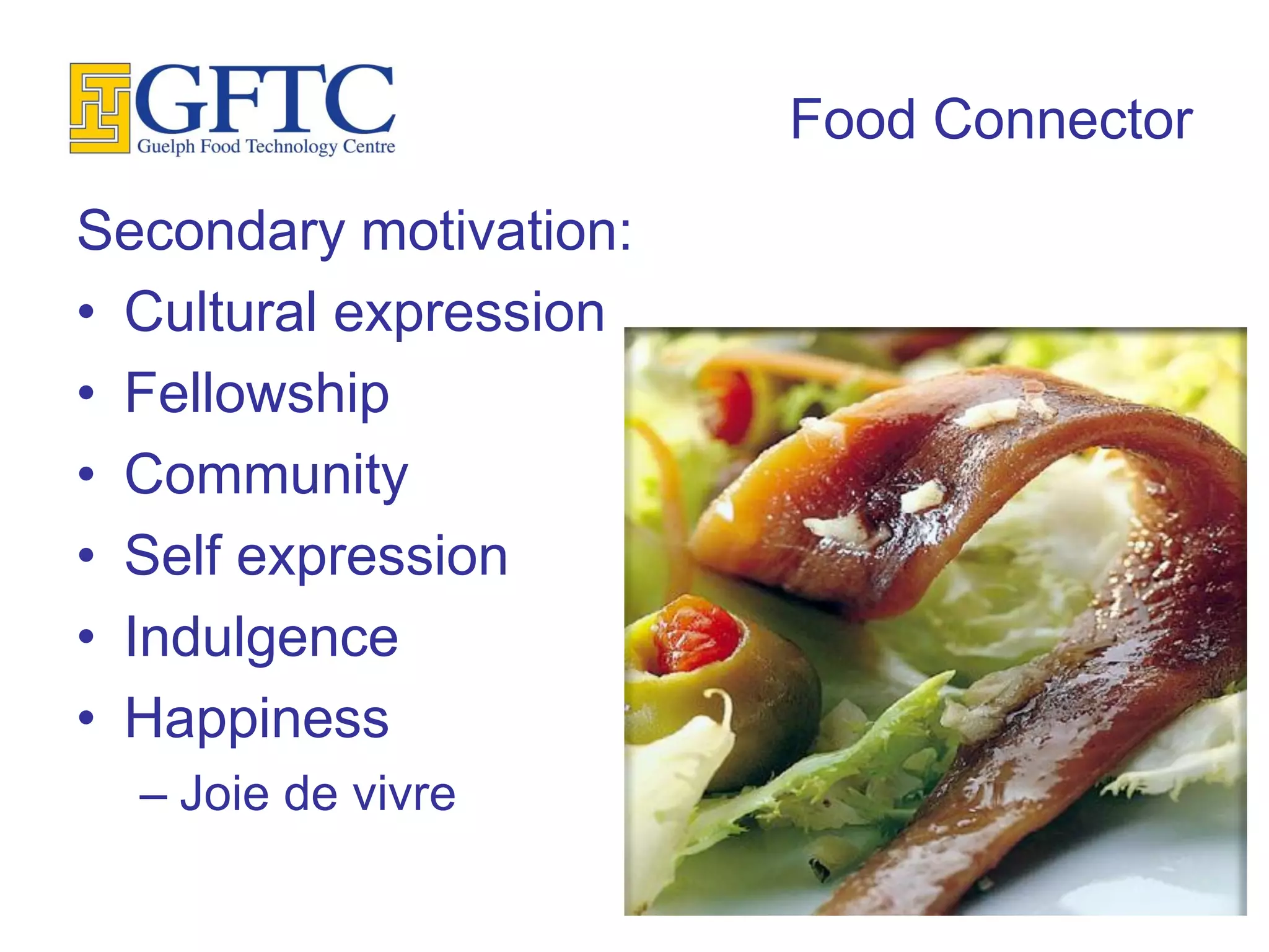 Food Connector
Secondary motivation:
• Cultural expression
• Fellowship
• Community
• Self expression
• Indulgence
• Happiness
  – Joie de vivre
 