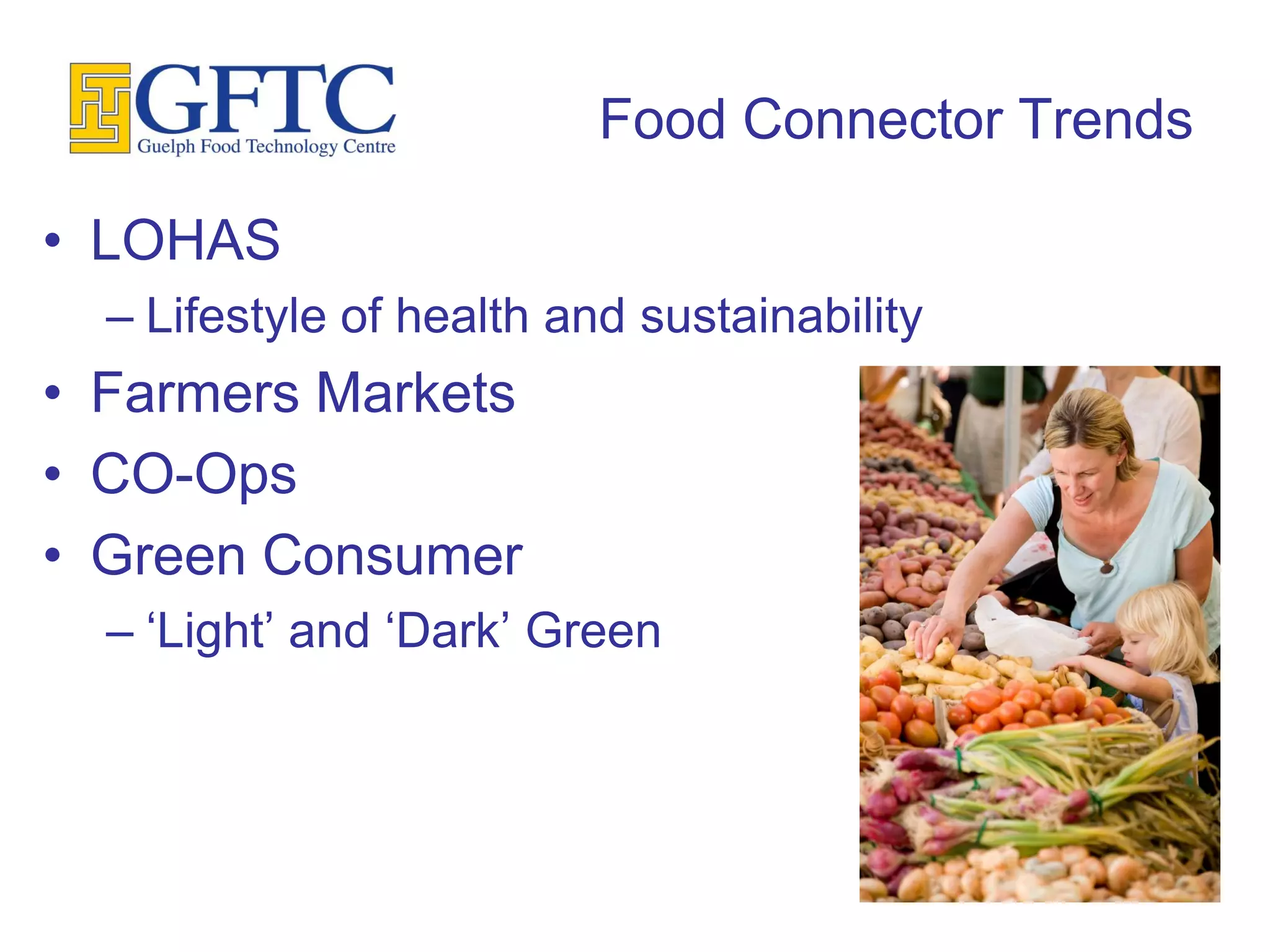 Food Connector Trends

• LOHAS
  – Lifestyle of health and sustainability
• Farmers Markets
• CO-Ops
• Green Consumer
  – ‘Light’ and ‘Dark’ Green
 