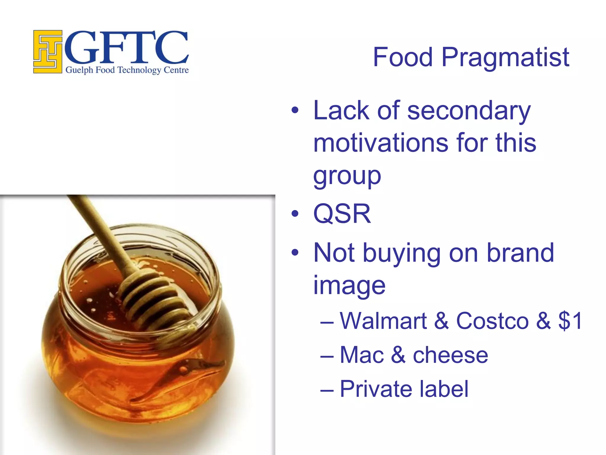 Food Pragmatist
• Lack of secondary
  motivations for this
  group
• QSR
• Not buying on brand
  image
  – Walmart & Costco & $1
  – Mac & cheese
  – Private label
 