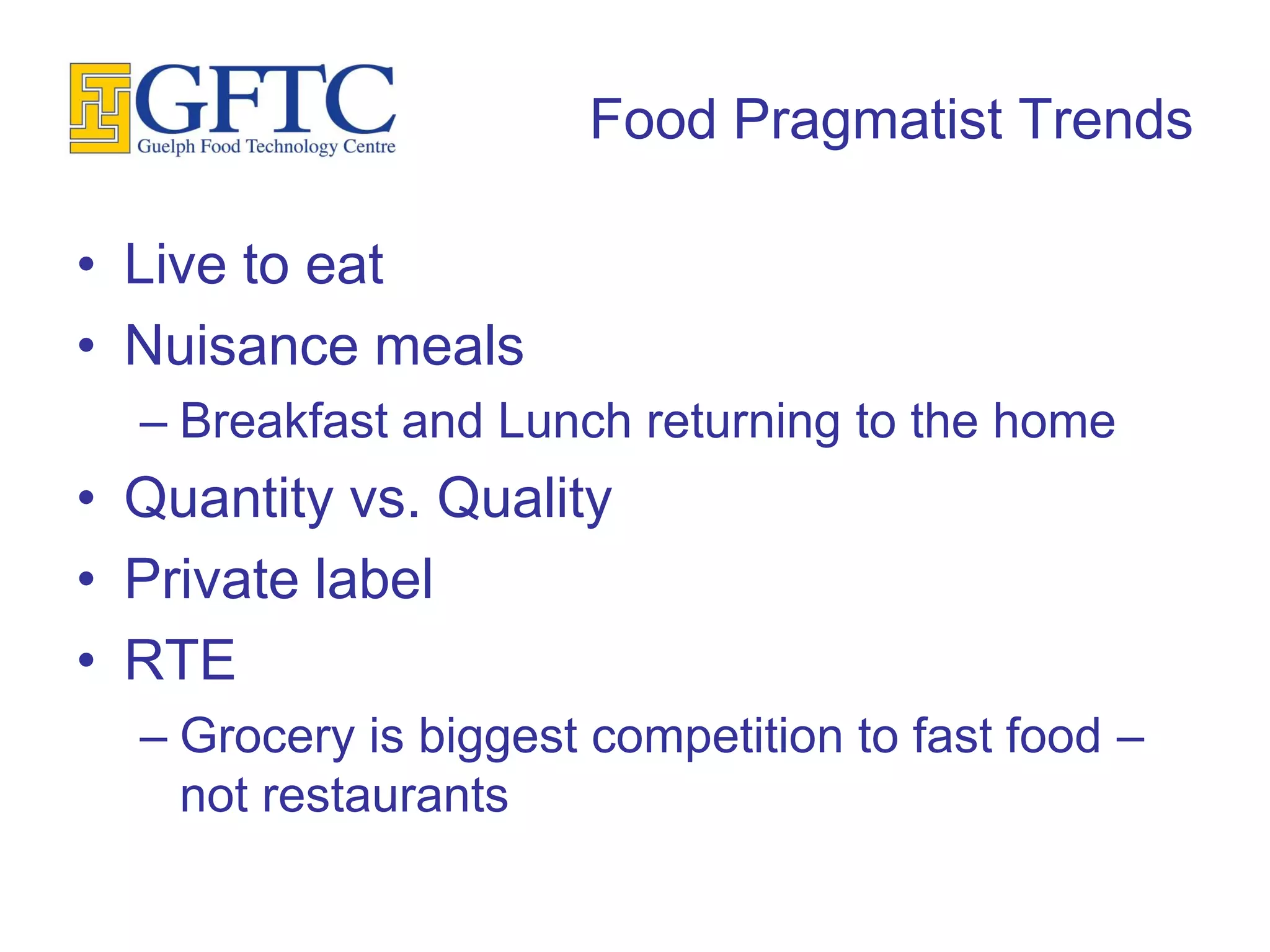 Food Pragmatist Trends

• Live to eat
• Nuisance meals
  – Breakfast and Lunch returning to the home
• Quantity vs. Quality
• Private label
• RTE
  – Grocery is biggest competition to fast food –
    not restaurants
 