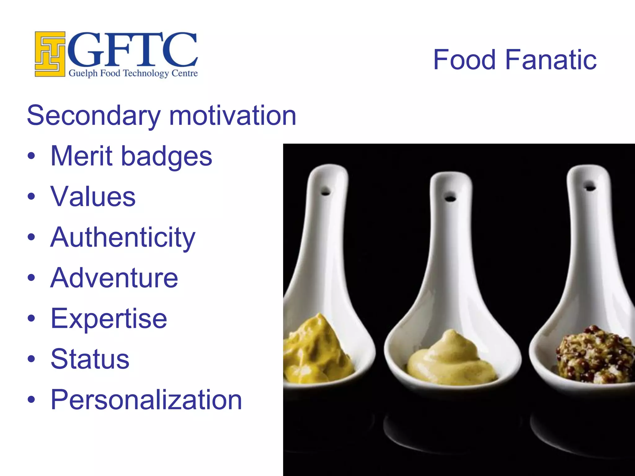 Food Fanatic
Secondary motivation
• Merit badges
• Values
• Authenticity
• Adventure
• Expertise
• Status
• Personalization
 