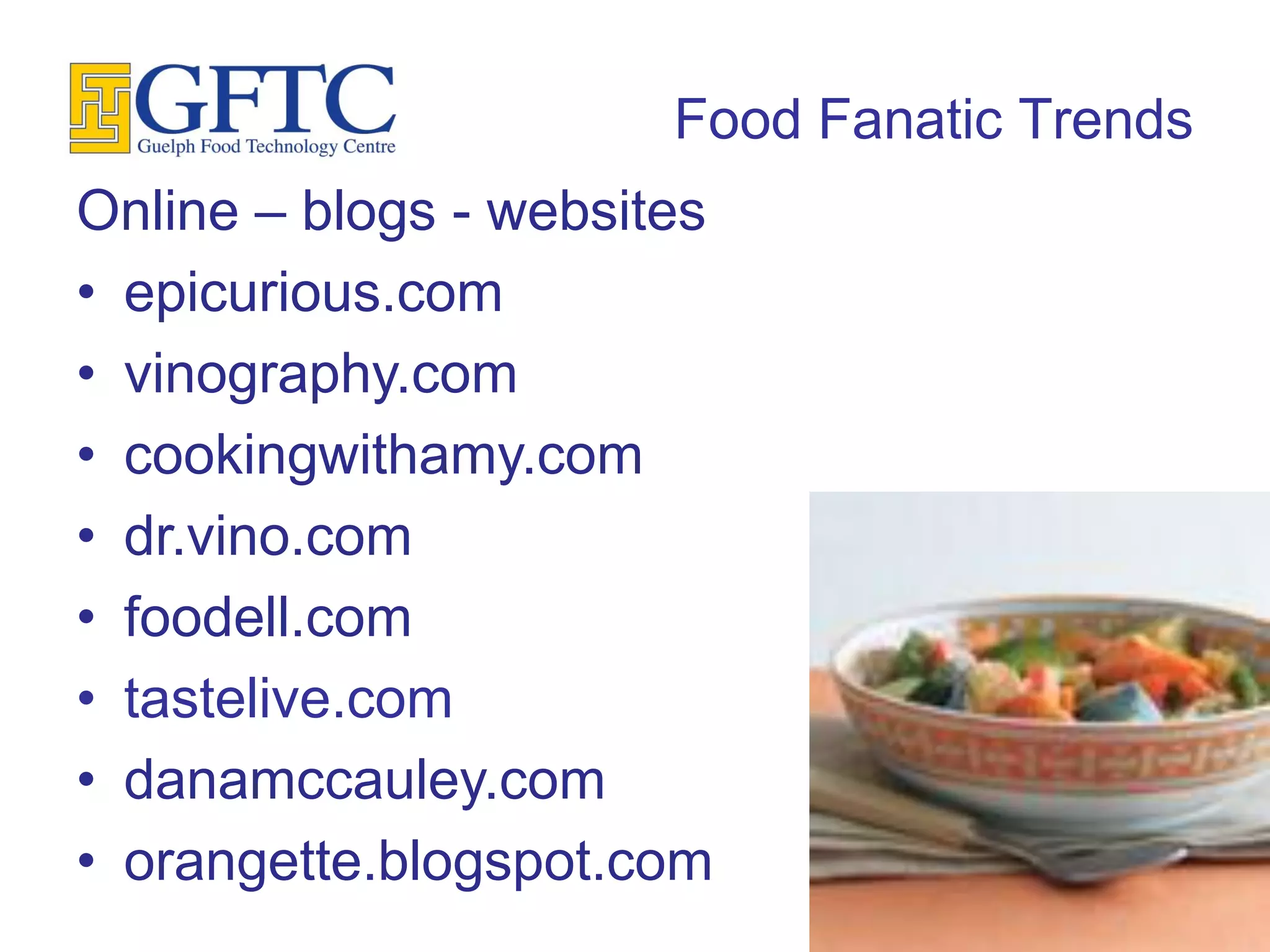 Food Fanatic Trends
Online – blogs - websites
• epicurious.com
• vinography.com
• cookingwithamy.com
• dr.vino.com
• foodell.com
• tastelive.com
• danamccauley.com
• orangette.blogspot.com
 