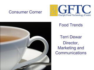Consumer Corner


                   Food Trends

                    Terri Dewar
                     Director,
                   Marketing and
                  Communications
 