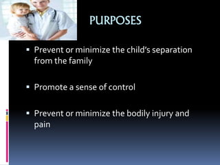 PURPOSES
 Prevent or minimize the child’s separation
from the family
 Promote a sense of control
 Prevent or minimize the bodily injury and
pain
 