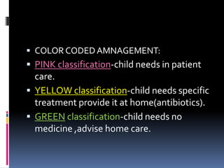  COLOR CODEDAMNAGEMENT:
 PINK classification-child needs in patient
care.
 YELLOW classification-child needs specific
treatment provide it at home(antibiotics).
 GREEN classification-child needs no
medicine ,advise home care.
 