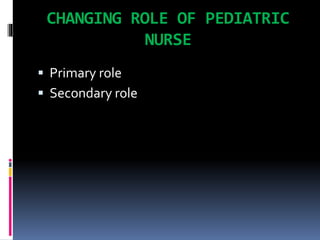 CHANGING ROLE OF PEDIATRIC
NURSE
 Primary role
 Secondary role
 