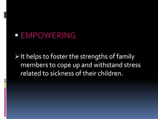 EMPOWERING
It helps to foster the strengths of family
members to cope up and withstand stress
related to sickness of their children.
 