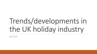 Trends/developments in
the UK holiday industry
ALICIA~
 