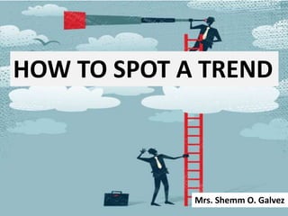 HOW TO SPOT A TREND
Mrs. Shemm O. Galvez
 