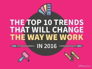 THE TOP 10 TRENDS
THAT WILL CHANGE
THE WAY WE WORK
IN 2016
 