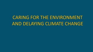 CARING FOR THE ENVIRONMENT
AND DELAYING CLIMATE CHANGE
 