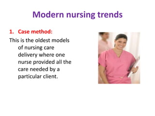 Modern nursing trends
1. Case method:
This is the oldest models
of nursing care
delivery where one
nurse provided all the
care needed by a
particular client.
 