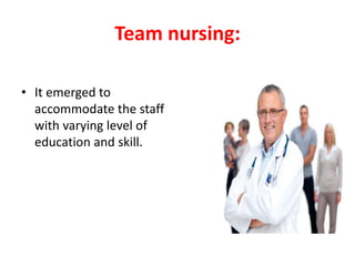 Team nursing:
• It emerged to
accommodate the staff
with varying level of
education and skill.
 