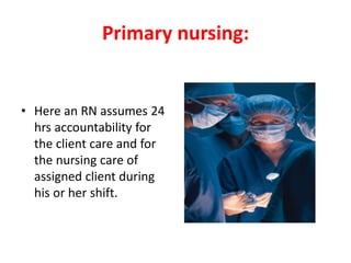 Primary nursing:
• Here an RN assumes 24
hrs accountability for
the client care and for
the nursing care of
assigned client during
his or her shift.
 
