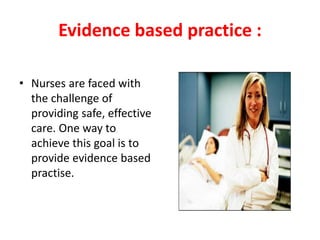 Evidence based practice :
• Nurses are faced with
the challenge of
providing safe, effective
care. One way to
achieve this goal is to
provide evidence based
practise.
 