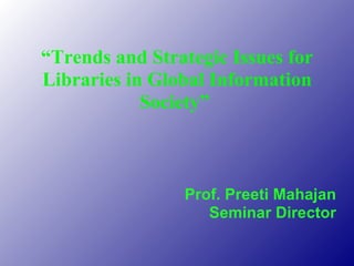 “ Trends and Strategic Issues for Libraries in Global Information Society”  Prof. Preeti Mahajan Seminar Director 