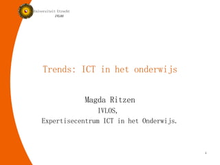 Trends: ICT in het onderwijs Magda Ritzen IVLOS,  Expertisecentrum ICT in het Onderwijs. 