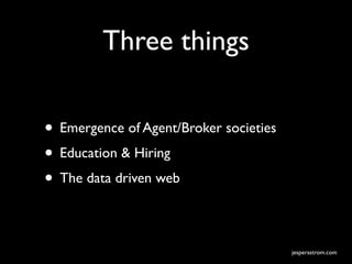 Three things

• Emergence of Agent/Broker societies
• Education & Hiring
• The data driven web

                                        jesperastrom.com
 
