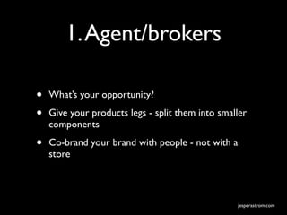 1. Agent/brokers

•   What’s your opportunity?

•   Give your products legs - split them into smaller
    components

•   Co-brand your brand with people - not with a
    store



                                                   jesperastrom.com
 