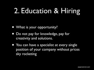 2. Education & Hiring

• What is your opportunity?
• Do not pay for knowledge, pay for
  creativity and solutions.
• You can have a specialist at every single
  position of your company without prices
  sky rocketing


                                              jesperastrom.com
 