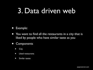 3. Data driven web

•   Example:

•   You want to ﬁnd all the restaurants in a city that is
    liked by people who have similar taste as you

•   Components
    •   City

    •   Liked restaurants

    •   Similar tastes


                                                    jesperastrom.com
 