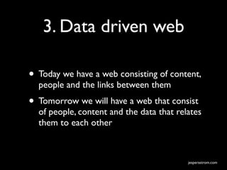 3. Data driven web

• Today we have a web consisting of content,
  people and the links between them
• Tomorrow we will have a web that consist
  of people, content and the data that relates
  them to each other



                                          jesperastrom.com
 