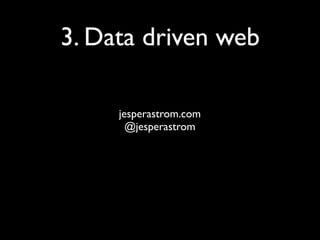 3. Data driven web

     jesperastrom.com
       @jesperastrom
 