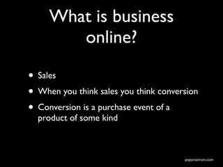What is business
        online?

• Sales
• When you think sales you think conversion
• Conversion is a purchase event of a
  product of some kind



                                       jesperastrom.com
 