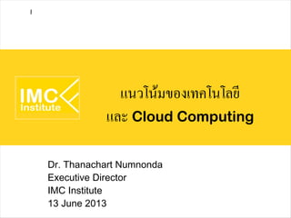 แนวโน้มของเทคโนโลยี
และ Cloud Computing
Dr. Thanachart Numnonda
Executive Director
IMC Institute
13 June 2013
I
 