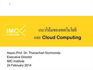 I

แนวโน้มของเทคโนโลยี
และ Cloud Computing
Assoc.Prof. Dr. Thanachart Numnonda
Executive Director
IMC Institute
24 February 2014

 
