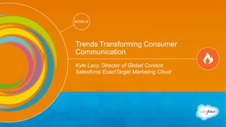 Track: Marketing Thought Leaders 
@kyleplacy #CNX14 
#CNX14 
Trends Transforming Consumer 
Communication 
Kyle Lacy, Director of Global Content 
Salesforce ExactTarget Marketing Cloud 
 