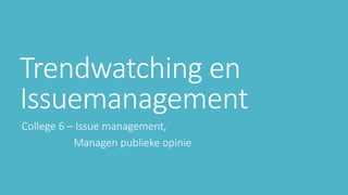 Trendwatching en
Issuemanagement
College 6 – Issue management,
Managen publieke opinie
 