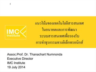 แนวโน้มของเทคโนโลยีสารสนเทศ
ในอนาคตและการพัฒนา
ระบบสารสนเทศเพื่อรองรับ
การทำธุรกรรมทางอิเล็กทรอนิกส์
Assoc.Prof. Dr. Thanachart Numnonda
Executive Director
IMC Institute
19 July 2014
I
 