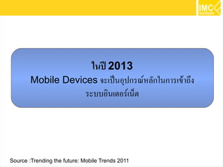 17
ในปี 2013
Mobile Devices จะเป็นอุปกรณ์หลักในการเข้าถึง
ระบบอินเตอร์เน็ต
Source :Trending the future: Mobile Trends 2011
 