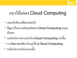 57
แนวโน้มของCloud Computing
แผนกไอทีจะเปลี่ยนแปลงไป
ปัญหาเรื่องความปลอดภัยของCloud Computing จะลด
น้อยลง
จะเกิดบริการต่างๆสำหรับCloud Computing มากขึ้น
การพัฒนาซอฟต์แวร์จะมุ่งขึ้นสู่ Cloud Computing
จะมีนวัตกรรมใหม่ๆมากขึ้น
 