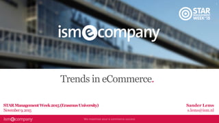 Trends in eCommerce.
Sander Lems
s.lems@ism.nl
STARManagementWeek2015(ErasmusUniversity)
November9,2015
 