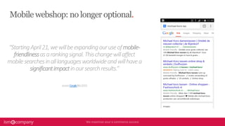“StartingApril21,wewillbeexpandingouruseofmobile-
friendlinessasarankingsignal.Thischangewillaffect
mobilesearchesinalllanguagesworldwideandwillhavea
significantimpactinoursearchresults.”
source:Google(feb2015)
Mobile webshop: no longer optional.
 