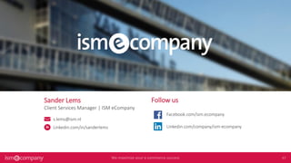 Sander Lems
Client Services Manager | ISM eCompany
s.lems@ism.nl
Linkedin.com/in/sanderlems
Follow us
Facebook.com/ism.ecompany
Linkedin.com/company/ism-ecompany
 