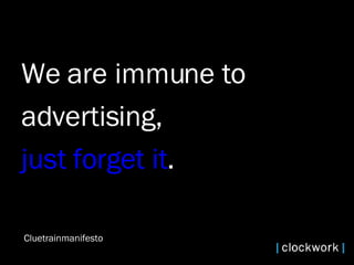 We are immune to  advertising,  just forget it .  Cluetrainmanifesto 