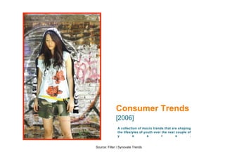 Consumer Trends
              [2006]
               A collection of macro trends that are shaping
               the lifestyles of youth over the next couple of
               y         e         a        r        s       .


Source: Filter / Synovate Trends